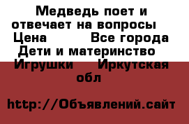 Медведь поет и отвечает на вопросы  › Цена ­ 600 - Все города Дети и материнство » Игрушки   . Иркутская обл.